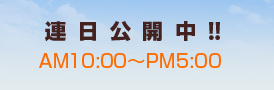 連日公開中!! AM10:00～PM5:00