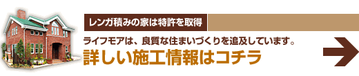 レンガ積みの家は特許を取得
ライフ・モアは、良質な住まいづくりを追求しています。
詳しい施工情報はコチラ
